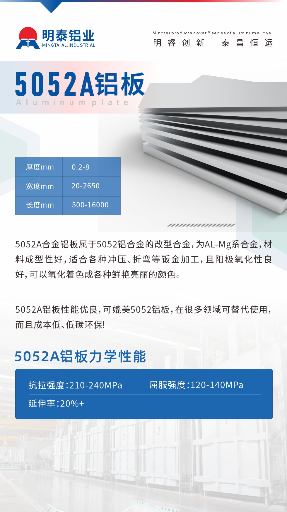 5052A合金鋁板屬于5052鋁合金的改型合金，為AL-Mg系合金，材料成型性好，適合各種沖壓、折彎等鈑金加工，且陽極氧化性良好，可以氧化著色成各種鮮艷亮麗的顏色。5052A鋁板性能優(yōu)良，可媲美5052鋁板，在很多領(lǐng)域可替代使用，而且成本低、低碳環(huán)保!5052A鋁板力學(xué)性能抗拉強度：210-240MPa屈服強度：120-140MPa延伸率：20%+