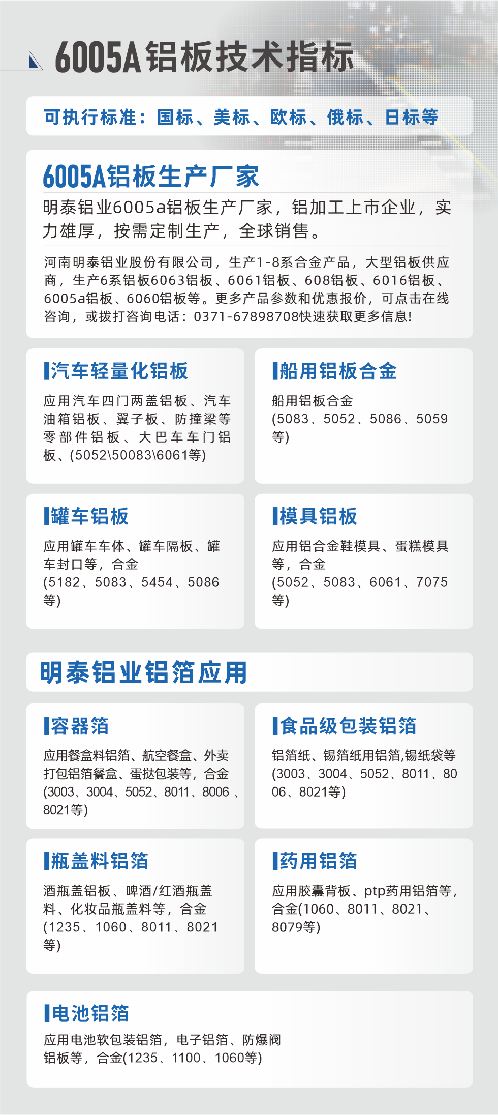 明泰大型鋁板帯箔廠(chǎng)家，上市公司，以下常見(jiàn)鋁板合金，更多產(chǎn)品可在網(wǎng)站查看，或者撥打電話(huà)咨詢(xún)：0371-67898708。

　　汽車(chē)輕量化鋁板：應(yīng)用汽車(chē)四門(mén)兩蓋鋁板、汽車(chē)油箱鋁板、翼子板、防撞梁等零部件鋁板、大巴車(chē)車(chē)門(mén)鋁板、(5052、50083、6061等)

　　船用鋁板合金(5083、5052、5086、5059等)

　　罐車(chē)鋁板：應(yīng)用罐車(chē)車(chē)體、罐車(chē)隔板、罐車(chē)封口等，合金(5182、5083、5454、5086等)

　　模具鋁板：應(yīng)用鋁合金鞋模具、蛋糕模具等，合金(5052、5083、6061、7075等)

　　明泰鋁業(yè)鋁箔應(yīng)用
　　容器箔：應(yīng)用餐盒料鋁箔、航空餐盒、外賣(mài)打包鋁箔餐盒、蛋撻包裝等，合金(3003、3004、5052、8011、8006、8021等)

　　食品級(jí)包裝鋁箔：鋁箔紙、錫箔紙用鋁箔,錫紙袋等(3003、3004、5052、8011、8006、8021等)

　　瓶蓋料鋁箔：酒瓶蓋鋁板、啤酒/紅酒瓶蓋料、化妝品瓶蓋料等，合金(1235、1060、8011、8021等)

　　藥用鋁箔：應(yīng)用膠囊背板、ptp藥用鋁箔等，合金(1060、8011、8021、8079等)

　　電池鋁箔：應(yīng)用電池軟包裝鋁箔，電子鋁箔、防爆閥鋁板等，合金(1235、1100、1060等)

　　6005A鋁板技術(shù)指標(biāo)

　　可執(zhí)行標(biāo)準(zhǔn)：國(guó)標(biāo)、美標(biāo)、歐標(biāo)、俄標(biāo)、日標(biāo)等

　　6005A鋁板生產(chǎn)廠(chǎng)家
　　明泰鋁業(yè)6005a鋁板生產(chǎn)廠(chǎng)家，鋁加工上市企業(yè)，實(shí)力雄厚，按需定制生產(chǎn)，全球銷(xiāo)售。

　　河南明泰鋁業(yè)股份有限公司，生產(chǎn)1-8系合金產(chǎn)品，大型鋁板供應(yīng)商，生產(chǎn)6系鋁板6063鋁板、6061鋁板、608鋁板、6016鋁板、6005a鋁板、6060鋁板等。更多產(chǎn)品參數(shù)和優(yōu)惠報(bào)價(jià)，可點(diǎn)擊在線(xiàn)咨詢(xún)，或撥打咨詢(xún)電話(huà)：0371-67898708快速獲取更多信息!